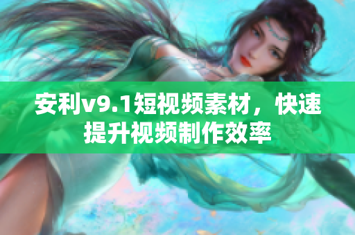 安利v9.1短视频素材，快速提升视频制作效率