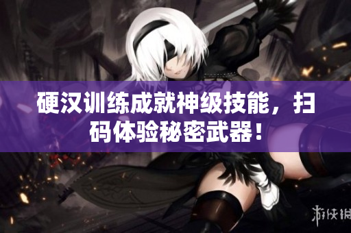 硬汉训练成就神级技能，扫码体验秘密武器！