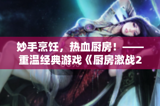 妙手烹饪，热血厨房！——重温经典游戏《厨房激战2》