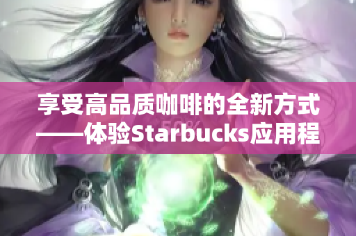享受高品质咖啡的全新方式——体验Starbucks应用程序