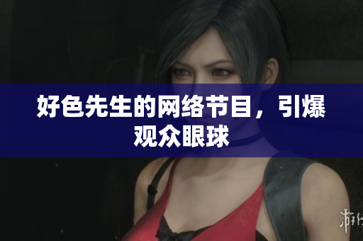 好色先生的网络节目，引爆观众眼球