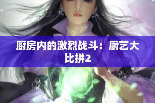 厨房内的激烈战斗：厨艺大比拼2