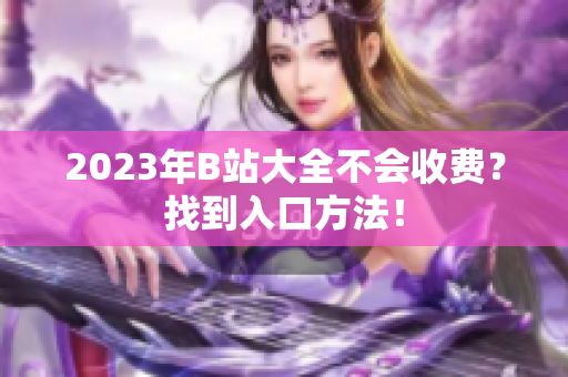 2023年B站大全不会收费？找到入口方法！