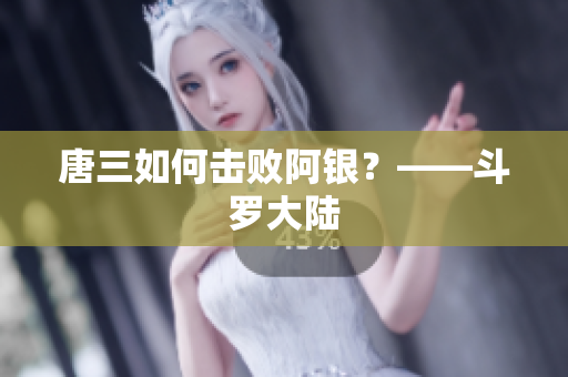 唐三如何击败阿银？——斗罗大陆