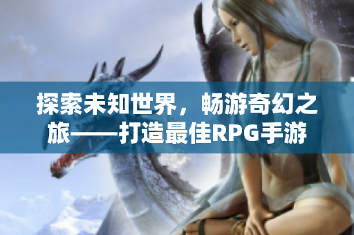 探索未知世界，畅游奇幻之旅——打造最佳RPG手游