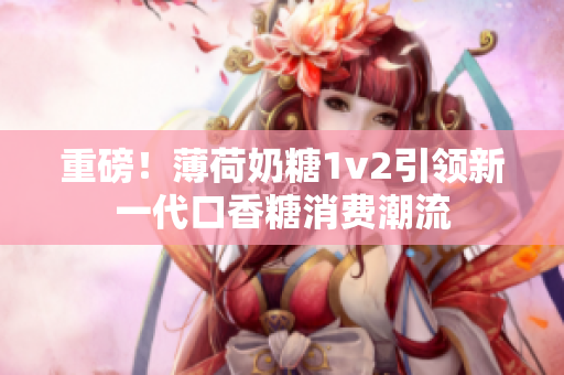 重磅！薄荷奶糖1v2引领新一代口香糖消费潮流