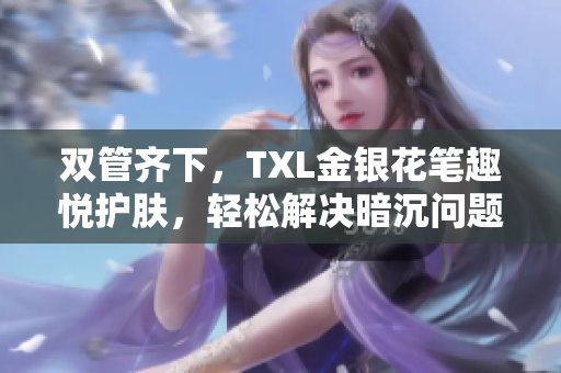 双管齐下，TXL金银花笔趣悦护肤，轻松解决暗沉问题