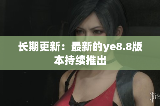 长期更新：最新的ye8.8版本持续推出