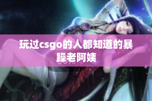 玩过csgo的人都知道的暴躁老阿姨