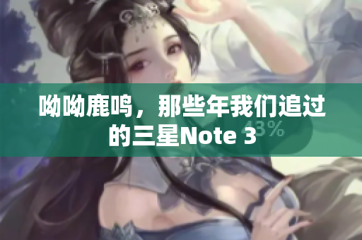 呦呦鹿鸣，那些年我们追过的三星Note 3