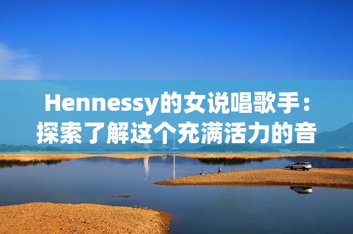Hennessy的女说唱歌手：探索了解这个充满活力的音乐世界