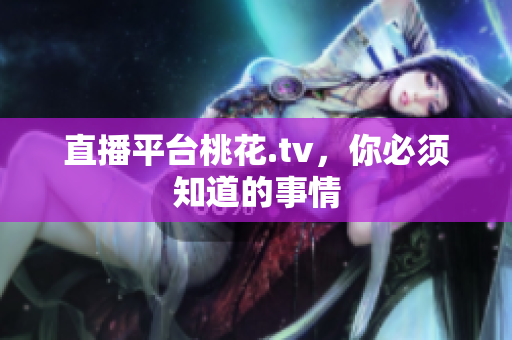 直播平台桃花.tv，你必须知道的事情
