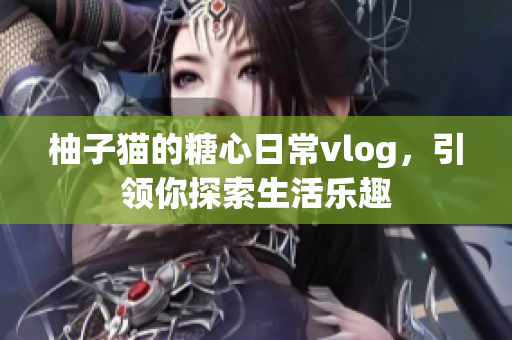 柚子猫的糖心日常vlog，引领你探索生活乐趣