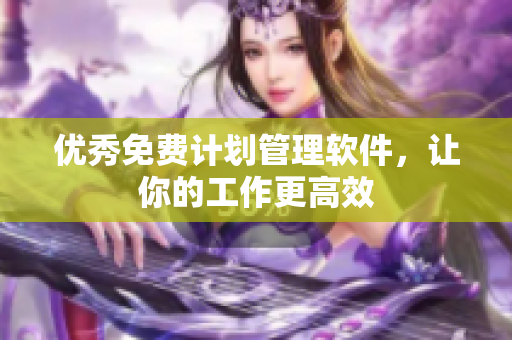 优秀免费计划管理软件，让你的工作更高效