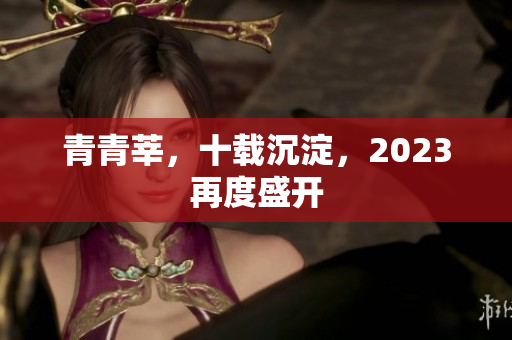 青青莘，十载沉淀，2023再度盛开