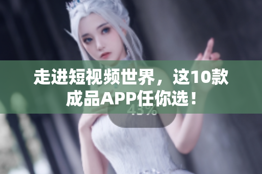 走进短视频世界，这10款成品APP任你选！