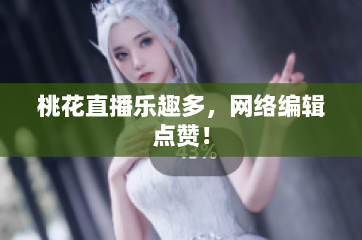 桃花直播乐趣多，网络编辑点赞！