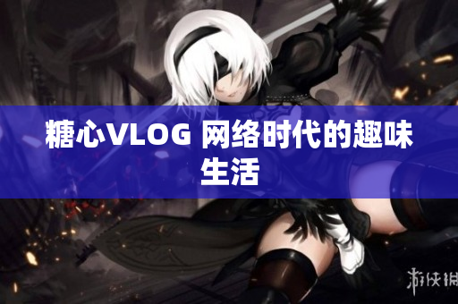 糖心VLOG 网络时代的趣味生活