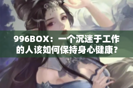 996BOX：一个沉迷于工作的人该如何保持身心健康？