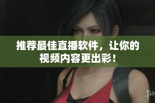 推荐最佳直播软件，让你的视频内容更出彩！