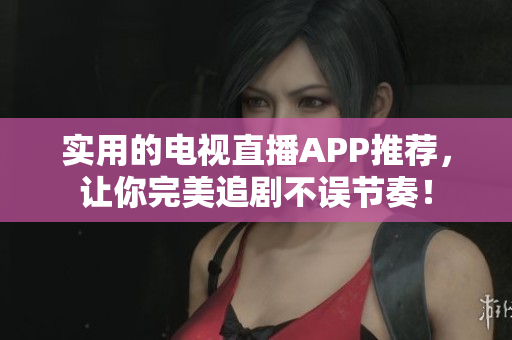 实用的电视直播APP推荐，让你完美追剧不误节奏！