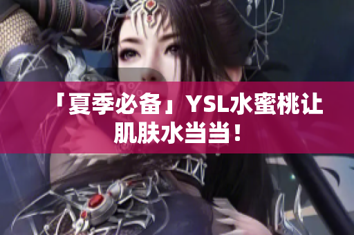 「夏季必备」YSL水蜜桃让肌肤水当当！