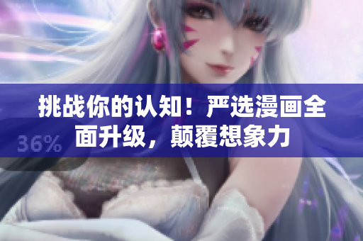 挑战你的认知！严选漫画全面升级，颠覆想象力