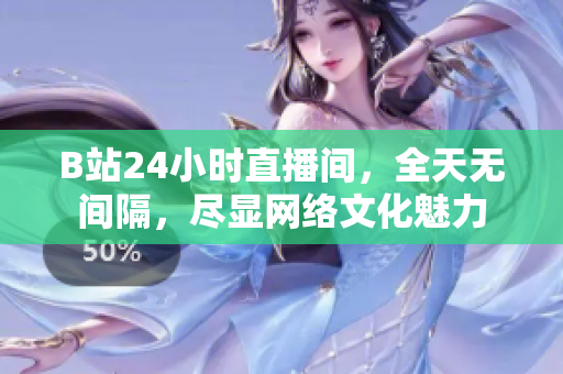 B站24小时直播间，全天无间隔，尽显网络文化魅力