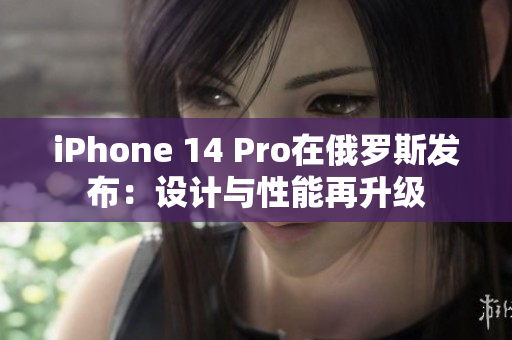 iPhone 14 Pro在俄罗斯发布：设计与性能再升级