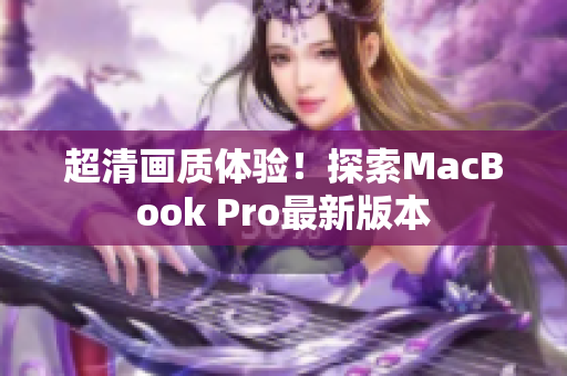 超清画质体验！探索MacBook Pro最新版本