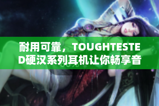 耐用可靠，TOUGHTESTED硬汉系列耳机让你畅享音乐