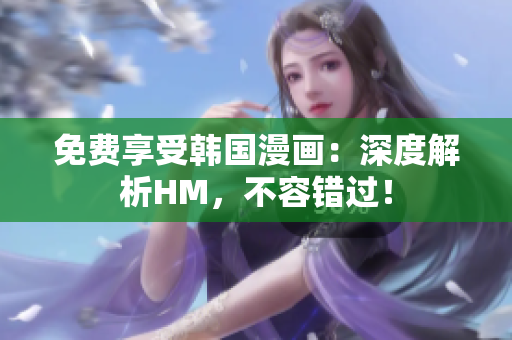 免费享受韩国漫画：深度解析HM，不容错过！