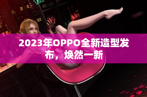2023年OPPO全新造型发布，焕然一新
