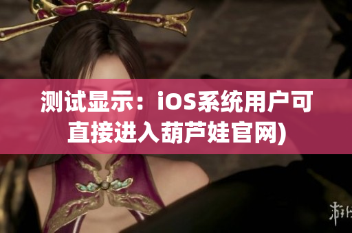 测试显示：iOS系统用户可直接进入葫芦娃官网)