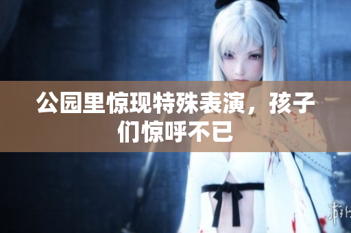 公园里惊现特殊表演，孩子们惊呼不已