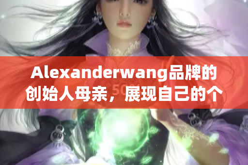 Alexanderwang品牌的创始人母亲，展现自己的个性时尚风格