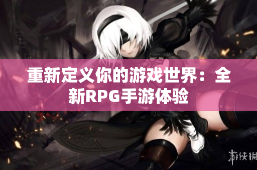 重新定义你的游戏世界：全新RPG手游体验