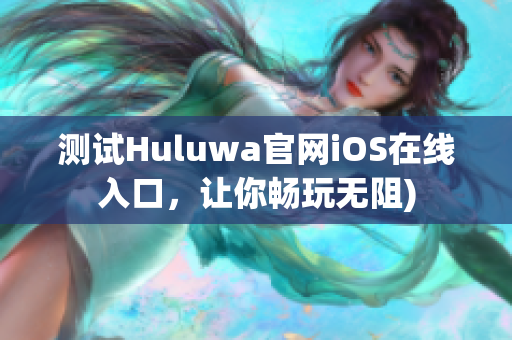测试Huluwa官网iOS在线入口，让你畅玩无阻)