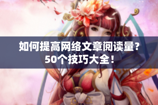 如何提高网络文章阅读量？50个技巧大全！