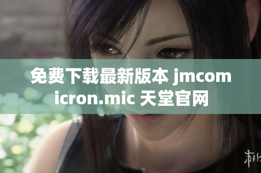 免费下载最新版本 jmcomicron.mic 天堂官网