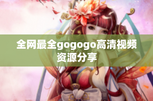 全网最全gogogo高清视频资源分享