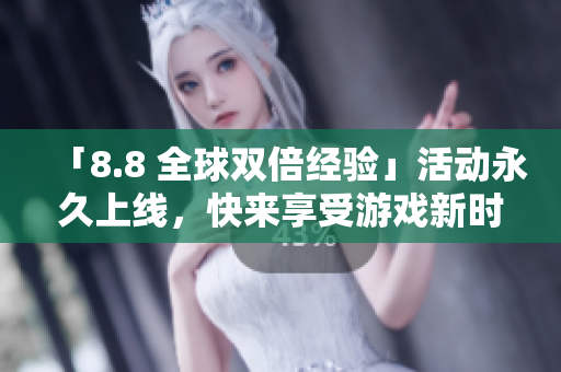 「8.8 全球双倍经验」活动永久上线，快来享受游戏新时代！