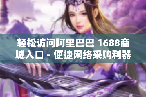 轻松访问阿里巴巴 1688商城入口 - 便捷网络采购利器
