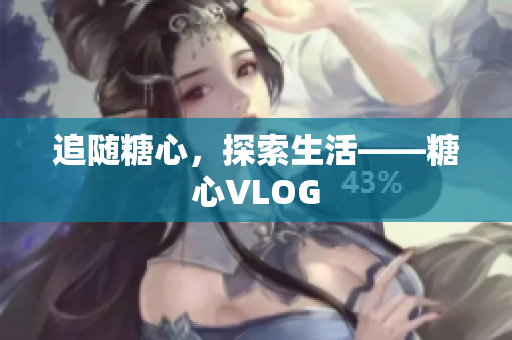 追随糖心，探索生活——糖心VLOG