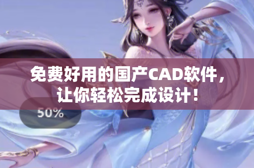 免费好用的国产CAD软件，让你轻松完成设计！