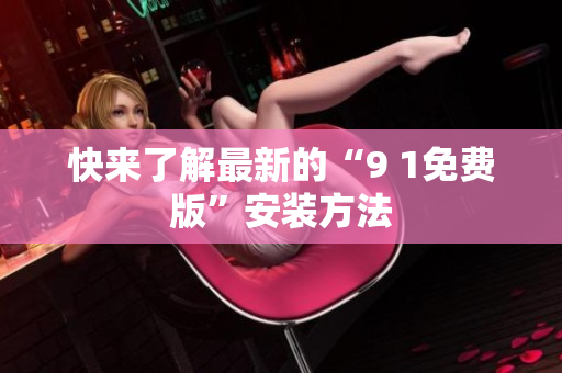 快来了解最新的“9 1免费版”安装方法