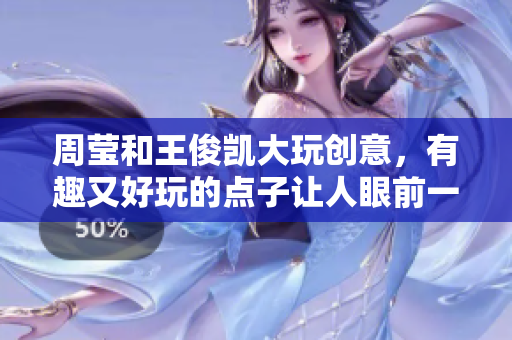 周莹和王俊凯大玩创意，有趣又好玩的点子让人眼前一亮！