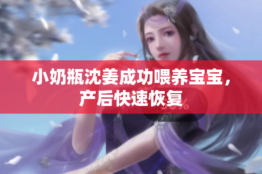 小奶瓶沈姜成功喂养宝宝，产后快速恢复