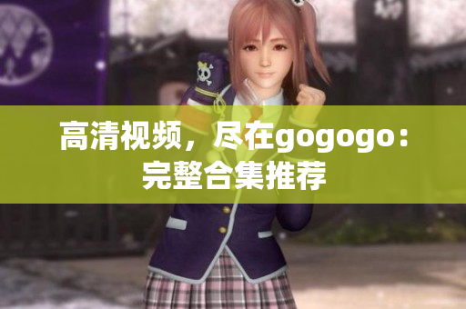 高清视频，尽在gogogo：完整合集推荐