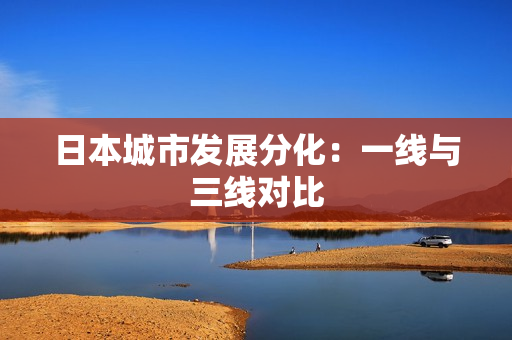 日本城市发展分化：一线与三线对比